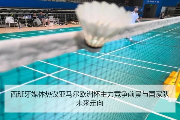 西班牙媒体热议亚马尔欧洲杯主力竞争前景与国家队未来走向