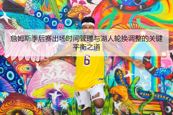 詹姆斯季后赛出场时间管理与湖人轮换调整的关键平衡之道