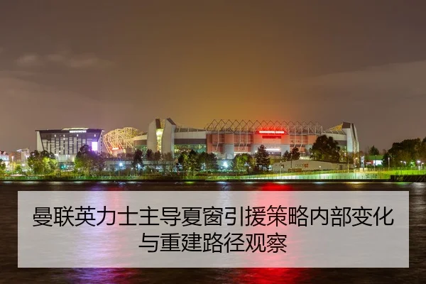 曼联英力士主导夏窗引援策略内部变化与重建路径观察