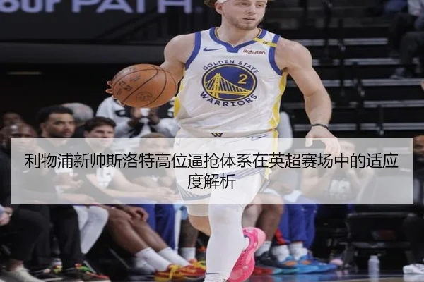 利物浦新帅斯洛特高位逼抢体系在英超赛场中的适应度解析