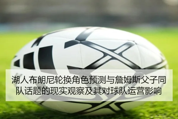 湖人布朗尼轮换角色预测与詹姆斯父子同队话题的现实观察及其对球队运营影响