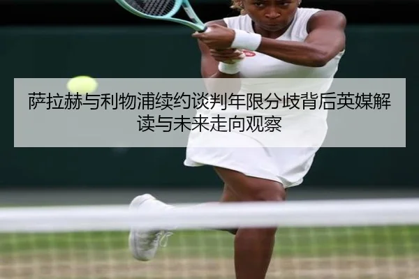 萨拉赫与利物浦续约谈判年限分歧背后英媒解读与未来走向观察