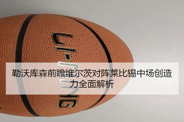 勒沃库森前瞻维尔茨对阵莱比锡中场创造力全面解析