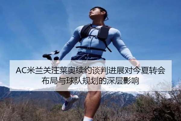 AC米兰关注莱奥续约谈判进展对今夏转会布局与球队规划的深层影响