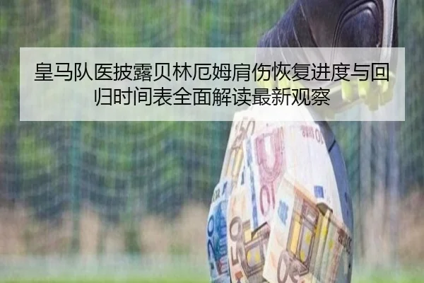 皇马队医披露贝林厄姆肩伤恢复进度与回归时间表全面解读最新观察
