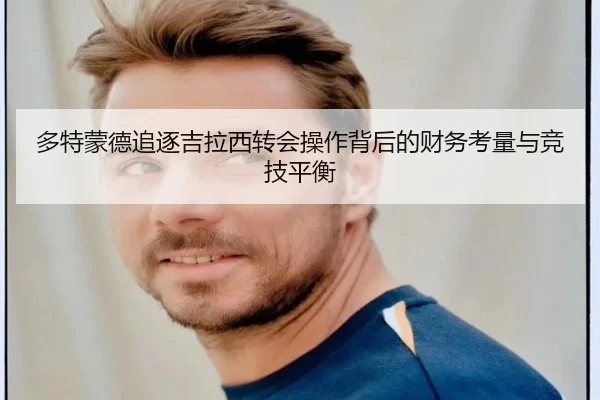 多特蒙德追逐吉拉西转会操作背后的财务考量与竞技平衡