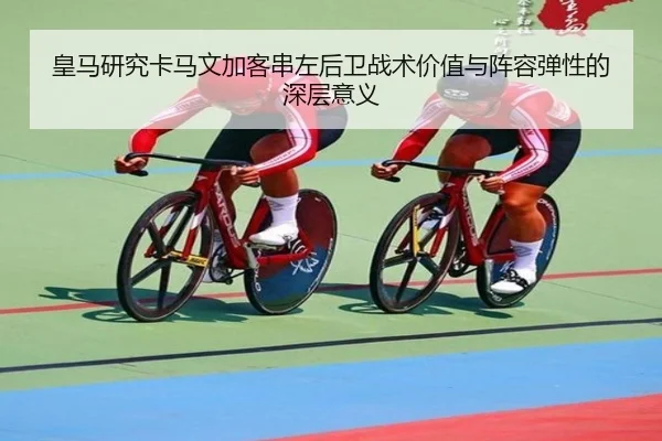 皇马研究卡马文加客串左后卫战术价值与阵容弹性的深层意义