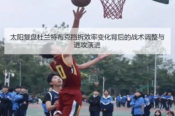太阳复盘杜兰特布克挡拆效率变化背后的战术调整与进攻演进