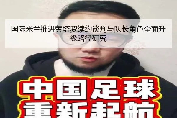 国际米兰推进劳塔罗续约谈判与队长角色全面升级路径研究