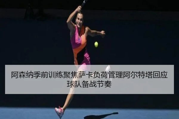 阿森纳季前训练聚焦萨卡负荷管理阿尔特塔回应球队备战节奏