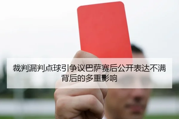 裁判漏判点球引争议巴萨赛后公开表达不满背后的多重影响