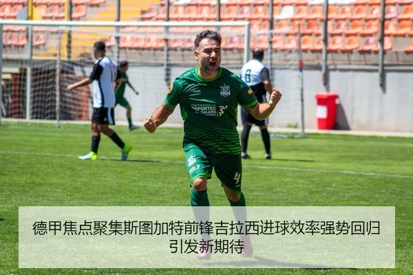 德甲焦点聚集斯图加特前锋吉拉西进球效率强势回归引发新期待