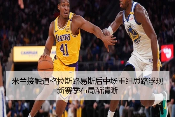米兰接触道格拉斯路易斯后中场重组思路浮现新赛季布局渐清晰