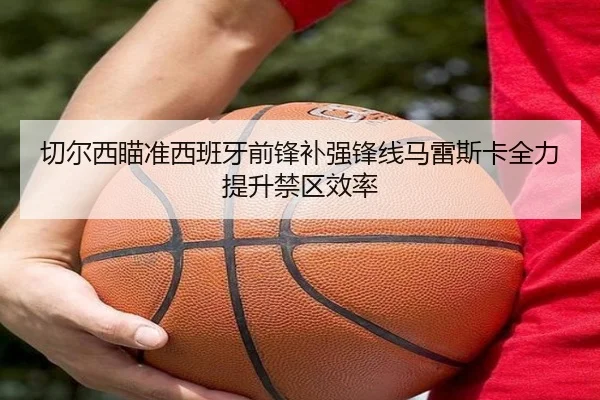 切尔西瞄准西班牙前锋补强锋线马雷斯卡全力提升禁区效率